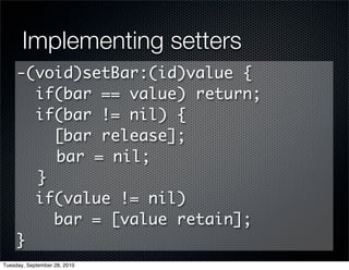 Implementing setters
     -(void)setBar:(id)value {
       if(bar == value) return;
       if(bar != nil) {
         [bar release];
         bar = nil;
       }
       if(value != nil)
         bar = [value retain];
     }
Tuesday, September 28, 2010
 