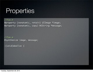 Properties
     //Foo.h
     @property (nonatomic, retain) UIImage *image;
     @property (nonatomic, copy) NSString *message;




     //Foo.m
     @synthesize image, message;

     -(void)dealloc {




Tuesday, September 28, 2010
 