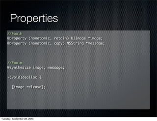 Properties
     //Foo.h
     @property (nonatomic, retain) UIImage *image;
     @property (nonatomic, copy) NSString *message;




     //Foo.m
     @synthesize image, message;

     -(void)dealloc {

        [image release];




Tuesday, September 28, 2010
 