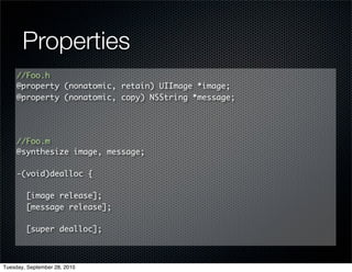 Properties
     //Foo.h
     @property (nonatomic, retain) UIImage *image;
     @property (nonatomic, copy) NSString *message;




     //Foo.m
     @synthesize image, message;

     -(void)dealloc {

        [image release];
        [message release];

        [super dealloc];



Tuesday, September 28, 2010
 