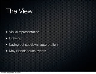 The View

           Visual representation
           Drawing
           Laying out subviews (autorotation)
           May Handle touch events




Tuesday, September 28, 2010
 