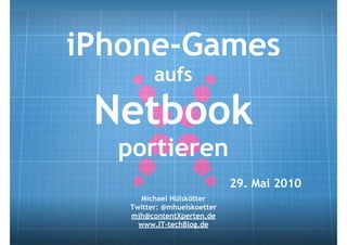 iPhone-Games
         aufs

 Netbook
  portieren
                             29. Mai 2010
     Michael Hülskötter
   Twitter: @mhuelskoetter
   mjh@contentXperten.de
     www.IT-techBlog.de
 