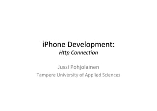 iPhone	
  Development:	
  
       H"p	
  Connec*on	
  

             Jussi	
  Pohjolainen	
  
Tampere	
  University	
  of	
  Applied	
  Sciences	
  
 