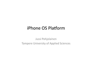 iPhone	
  OS	
  Pla,orm	
  

            Jussi	
  Pohjolainen	
  
Tampere	
  University	
  of	
  Applied	
  Sciences	
  
 