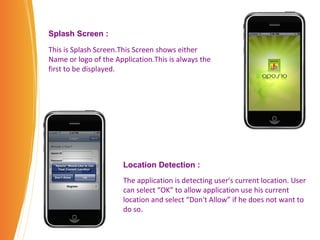 This is Splash Screen.This Screen shows either Name or logo of the Application.This is always the first to be displayed. Splash Screen : Location Detection : The application is detecting user's current location. User can select “OK” to allow application use his current location and select “Don't Allow” if he does not want to do so . 