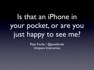 Is that an iPhone in
your pocket, or are you
 just happy to see me?
      Pete Forde / @peteforde
        Unspace Interactive
 