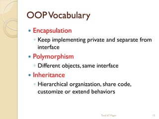 OOP Vocabulary


Encapsulation



Polymorphism



Inheritance

◦ Keep implementing private and separate from
interface
◦ Different objects, same interface
◦ Hierarchical organization, share code,
customize or extend behaviors

Total 67 Pages

12

 