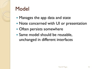 Model


Manages the app data and state
 Note concerned with UI or presentation
 Often persists somewhere
 Same model should be reusable,
unchanged in different interfaces

Total 67 Pages

32

 