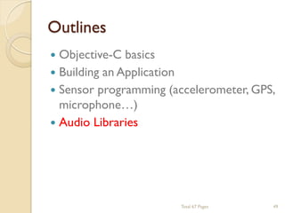 Outlines


Objective-C basics
 Building an Application
 Sensor programming (accelerometer, GPS,
microphone…)
 Audio Libraries

Total 67 Pages

49

 