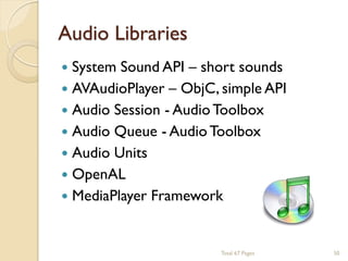 Audio Libraries


System Sound API – short sounds
 AVAudioPlayer – ObjC, simple API
 Audio Session - Audio Toolbox
 Audio Queue - Audio Toolbox
 Audio Units
 OpenAL
 MediaPlayer Framework

Total 67 Pages

50

 