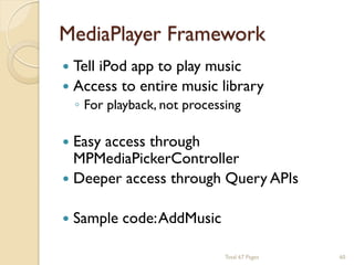 MediaPlayer Framework


Tell iPod app to play music
 Access to entire music library
◦ For playback, not processing



Easy access through
MPMediaPickerController
 Deeper access through Query APIs


Sample code: AddMusic
Total 67 Pages

60

 