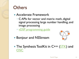 Others


Accelerate Framework



Bonjour and NSStream



◦ C APIs for vector and matrix math, digital
signal processing large number handling, and
image processing
◦ vDSP programming guide

The Synthesis ToolKit in C++ (STK) and
OSC
Total 67 Pages

61

 