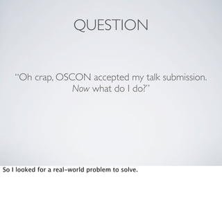 QUESTION


    “Oh crap, OSCON accepted my talk submission.
                 Now what do I do?”




So I looked for a real-world problem to solve.
 