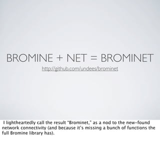 BROMINE + NET = BROMINET
                  http://github.com/undees/brominet




 I lightheartedly call the result “Brominet,” as a nod to the new-found
network connectivity (and because it’s missing a bunch of functions the
full Bromine library has).
 