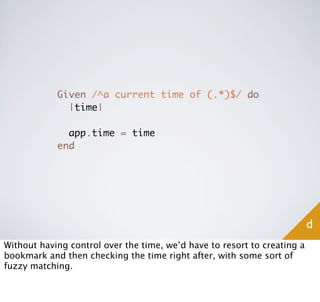 Given /^a current time of (.*)$/ do
              |time|

              app.time = time
            end




                                                                          d
Without having control over the time, we’d have to resort to creating a
bookmark and then checking the time right after, with some sort of
fuzzy matching.
 