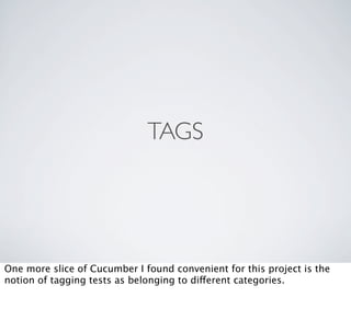 TAGS




One more slice of Cucumber I found convenient for this project is the
notion of tagging tests as belonging to different categories.
 