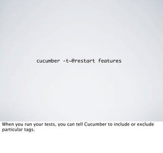 cucumber -t~@restart features




When you run your tests, you can tell Cucumber to include or exclude
particular tags.
 