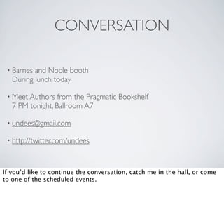 CONVERSATION

 • Barnes and Noble booth
   During lunch today

 • Meet Authors   from the Pragmatic Bookshelf
   7 PM tonight, Ballroom A7

 • undees@gmail.com

 • http://twitter.com/undees



If you’d like to continue the conversation, catch me in the hall, or come
to one of the scheduled events.
 