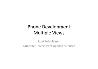 iPhone	
  Development:	
  	
  
      Mul1ple	
  Views	
  
            Jussi	
  Pohjolainen	
  
Tampere	
  University	
  of	
  Applied	
  Sciences	
  
 