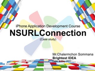 iPhone Application Development Course

NSURLConnection
              (Case study)




                       Mr.Chalermchon Sommana
                       Brightest IDEA
                       Date: 9 May 2011
 