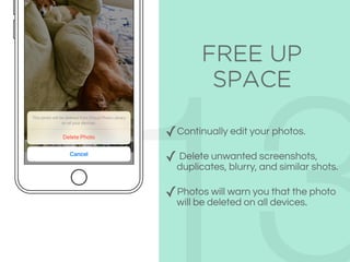 FREE UP
SPACE
✓Continually edit your photos.
✓ Delete unwanted screenshots,
duplicates, blurry, and similar shots.
✓Photos will warn you that the photo
will be deleted on all devices.
 