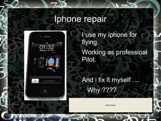 Iphone repair
                                  I use my iphone for
                                  flying.
                                  Working as professioal
                                  Pilot.


                                  And i fix it myself ....
                                    Why ????

                                           Iphone Repair




http://www.us-phone-repair.com/
 