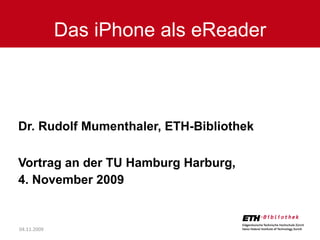 Dr. Rudolf Mumenthaler, ETH-Bibliothek Vortrag an der TU Hamburg Harburg,  4. November 2009 Das iPhone als eReader 04.11.2009 