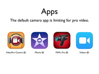 Apps
The default camera app is limiting for pro video.
VideoPro Camera $5 iMovie $5 FilMic Pro $5 Videon $5
 