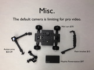 Misc.
The default camera is limiting for pro video.
Mini cart $70
Action arms
$23-29
Mophie Powerstation $97
Flash bracket $13
 