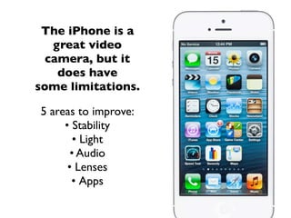 The iPhone is a
great video
camera, but it
does have
some limitations.
5 areas to improve:
• Stability
• Light
• Audio
• Lenses
• Apps
 
