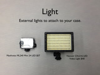 Light
External lights to attach to your case.
Manfrotto ML240 Mini 24 LED $57 Neewer CN-216 LED
Video Light $40
 