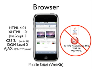 Browser

   HTML 4.01
  XHTML 1.0
   JavaScript 3
 CSS 2.1 (partial 3.0)
  DOM Level 2                               XHTML Mobile Proﬁle (MP)
AJAX (XMLHTTPrequest)                             WAP 2.0
                                                 WAP/WML




                   Mobile Safari (WebKit)
 