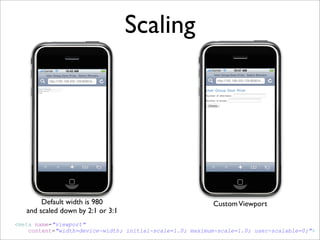 Scaling




        Default width is 980                              Custom Viewport
   and scaled down by 2:1 or 3:1
<meta name=quot;viewportquot;
    content=quot;width=device-width; initial-scale=1.0; maximum-scale=1.0; user-scalable=0;quot;>
 