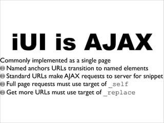 iUI is AJAX
ommonly implemented as a single page
Named anchors URLs transition to named elements
Standard URLs make AJAX requests to server for snippet
Full page requests must use target of _self
Get more URLs must use target of _replace
 