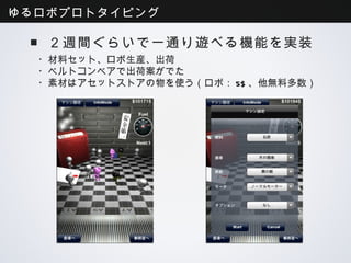 ゆるロボプロトタイピング

 ■２週間ぐらいで一通り遊べる機能を実装
  ・材料セット、ロボ生産、出荷
  ・ベルトコンベアで出荷案がでた
  ・素材はアセットストアの物を使う（ロボ：5$、他無料多数）
 
