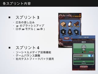 各スプリント内容



  ■ スプリント3
  ・広告の差し込み
  ・UIのブラッシュアップ
  ・ロボ3Dモデル（30体）




  ■ スプリント4
  ・ソーシャルメディア投稿機能
  ・ゲームバランス調整
  ・社内テストフィードバック適用
 