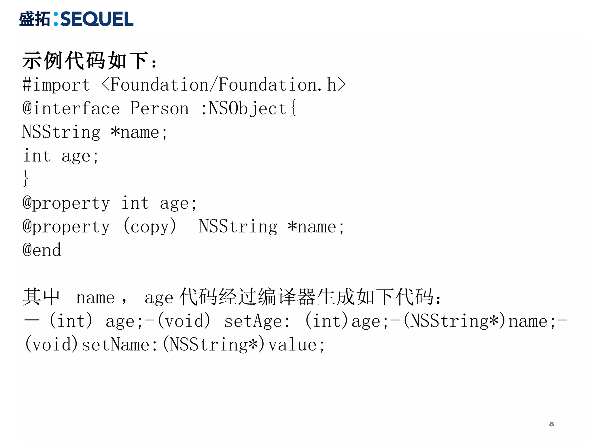 示例代码如下 ： #import <Foundation/Foundation.h> @interface Person :NSObject{ NSString *name; int age; } @property int age; @property (copy)  NSString *name;  @end  其中  name ， age 代码经过编译器生成如下代码： － (int) age;-(void) setAge: (int)age;-(NSString*)name;-(void)setName:(NSString*)value; 