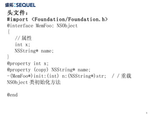 头文件： #import <Foundation/Foundation.h> @interface MemFoo: NSObject { // 属性 int x; NSString* name; } @property int x; @property (copy) NSString* name; -(MemFoo*)init:(int) n:(NSString*)str;  ／／重载 NSObject 类初始化方法 @end 