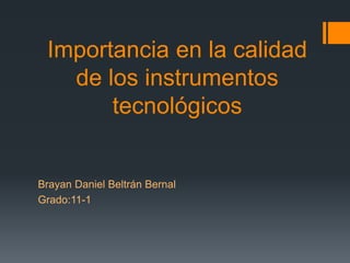 Importancia en la calidad
   de los instrumentos
       tecnológicos


Brayan Daniel Beltrán Bernal
Grado:11-1
 