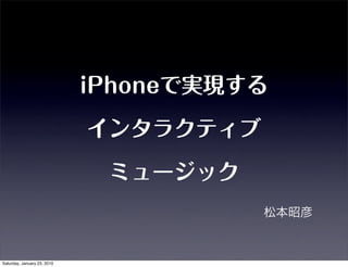 iPhoneで実現する

                             インタラクティブ

                              ミュージック
                                        松本昭彦


Saturday, January 23, 2010
 
