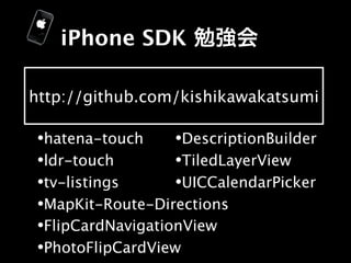 iPhone SDK

http://github.com/kishikawakatsumi

•hatena-touch     •DescriptionBuilder
•ldr-touch        •TiledLayerView
•tv-listings      •UICCalendarPicker
•MapKit-Route-Directions
•FlipCardNavigationView
•PhotoFlipCardView
 