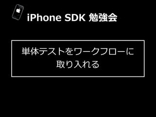 iPhone  SDK  勉強会


単体テストをワークフローに
    取り⼊入れる
 