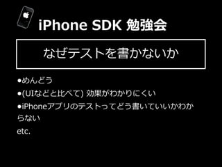 iPhone  SDK  勉強会

       なぜテストを書かないか

•めんどう
•(UIなどと⽐比べて)  効果がわかりにくい
•iPhoneアプリのテストってどう書いていいかわか
らない
etc.
 