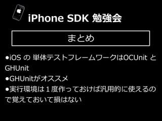 iPhone  SDK  勉強会
             まとめ

•iOS  の  単体テストフレームワークはOCUnit  と  
GHUnit
•GHUnitがオススメ
•実⾏行行環境は１度度作っておけば汎⽤用的に使えるの
で覚えておい...
