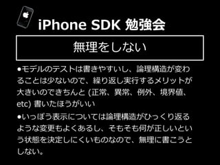 iPhone  SDK  勉強会
          無理理をしない
•モデルのテストは書きやすいし、論論理理構造が変わ
ることは少ないので、繰り返し実⾏行行するメリットが
⼤大きいのできちんと  (正常、異異常、例例外、境界値、
etc)  ...