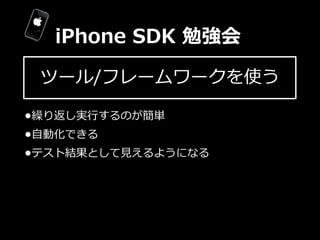 iPhone  SDK  勉強会

 ツール/フレームワークを使う

•繰り返し実⾏行行するのが簡単
•⾃自動化できる
•テスト結果として⾒見見えるようになる
 