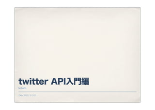 twitter API入門編
tototti

Date 2011 / 11 / 03
 
