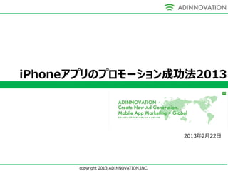 iPhoneアプリのプロモーション成功法2013




                                         2013年2月22日




      copyright 2013 ADINNOVATION,INC.
 