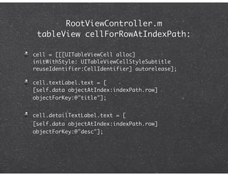 RootViewController.m
 tableView cellForRowAtIndexPath:

cell = [[[UITableViewCell alloc]
initWithStyle: UITableViewCellStyleSubtitle
reuseIdentifier:CellIdentifier] autorelease];

cell.textLabel.text = [
[self.data objectAtIndex:indexPath.row]
objectForKey:@"title"];


cell.detailTextLabel.text = [
[self.data objectAtIndex:indexPath.row]
objectForKey:@"desc"];
 