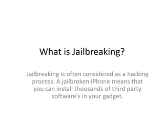 What is Jailbreaking? Jailbreaking is often considered as a hacking process. A jailbroken iPhone means that you can install thousands of third party software's in your gadget.  